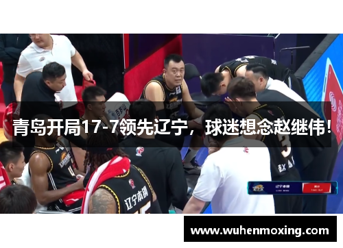 青岛开局17-7领先辽宁，球迷想念赵继伟！