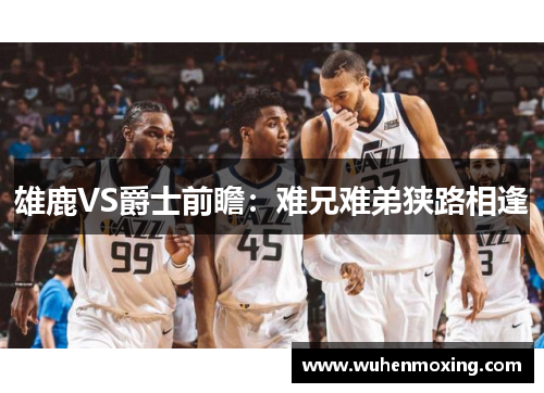 雄鹿VS爵士前瞻：难兄难弟狭路相逢