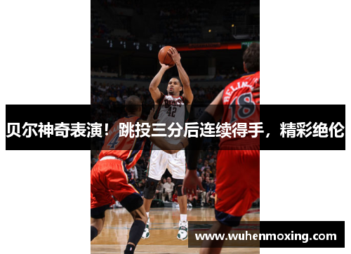 贝尔神奇表演！跳投三分后连续得手，精彩绝伦