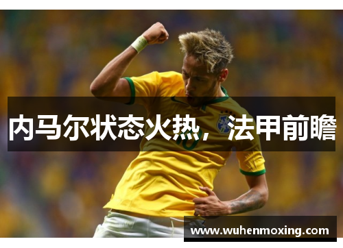 内马尔状态火热，法甲前瞻