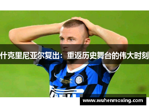 什克里尼亚尔复出：重返历史舞台的伟大时刻